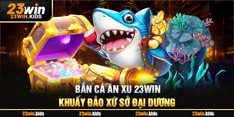 Bắn Cá Ăn Xu 23Win - Khuấy Đảo Xứ Sở Đại Dương