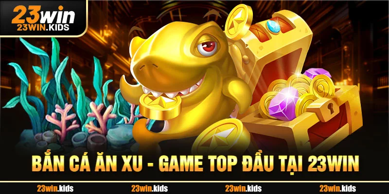 Bắn cá ăn xu - Game top đầu tại 23Win