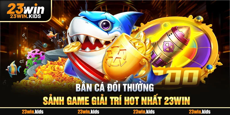 Bắn Cá Đổi Thưởng - Sảnh Game Giải Trí Hot Nhất 23WIN
