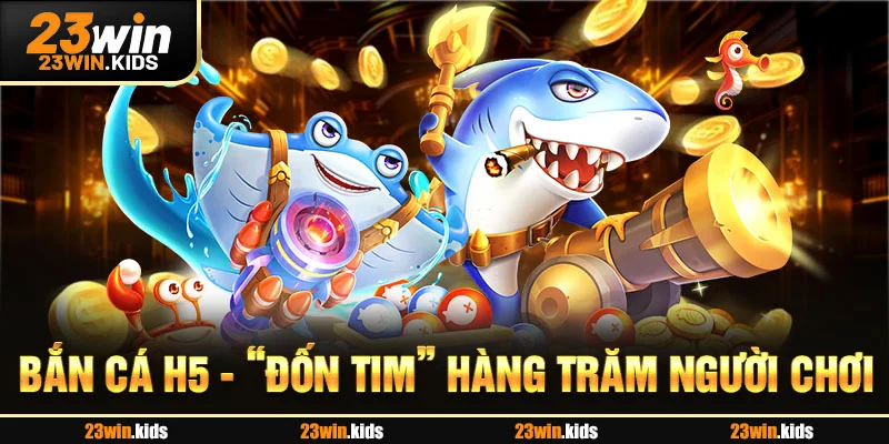 Bắn cá H5 - “đốn tim” hàng trăm người chơi