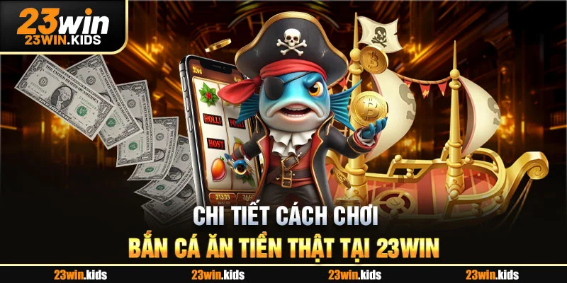 Chi tiết cách chơi bắn cá ăn tiền thật tại 23WIN