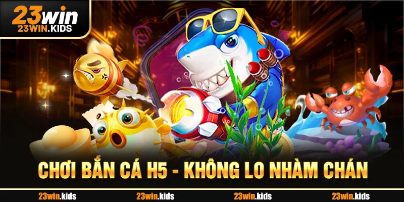Chơi bắn cá H5 - không lo nhàm chán