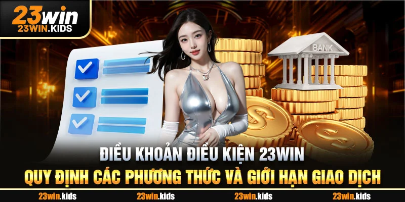 Điều khoản điều kiện 23WIN quy định các phương thức và giới hạn giao dịch