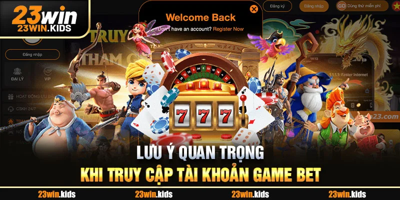 Lưu ý quan trọng khi truy cập tài khoản game bet