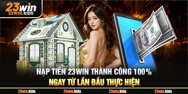Nạp Tiền 23WIN Thành Công 100% Ngay Từ Lần Đầu Thực Hiện