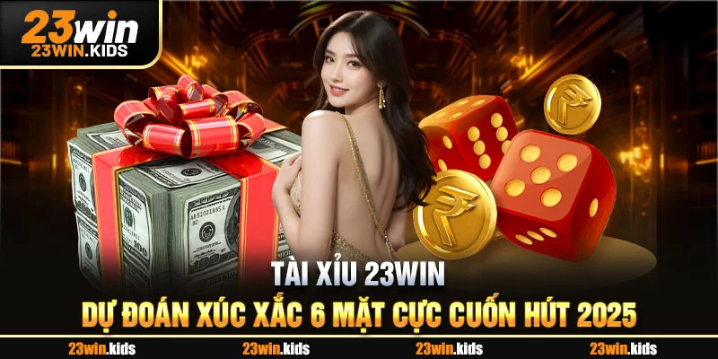 Tài Xỉu 23WIN - Dự Đoán Xúc Xắc 6 Mặt Cực Cuốn Hút 2025