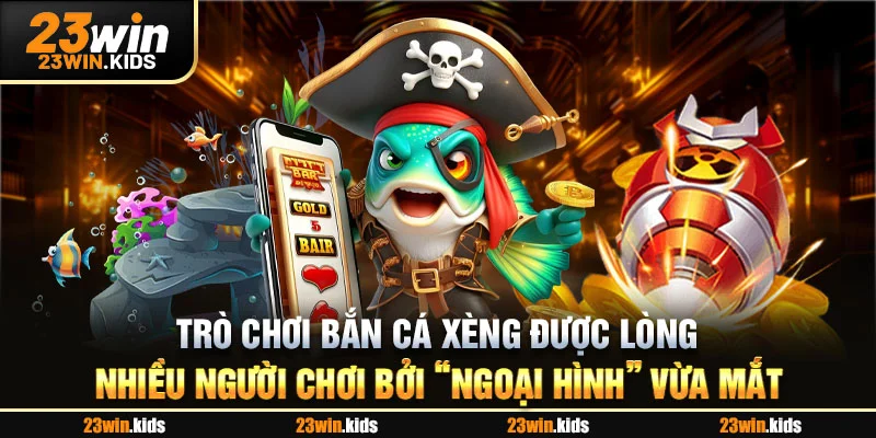 Trò chơi bắn cá xèng được lòng nhiều người chơi bởi “ngoại hình” vừa mắt