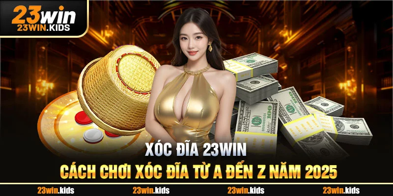 Xóc Đĩa 23WIN - Cách Chơi Xóc Đĩa Từ A Đến Z Năm 2025